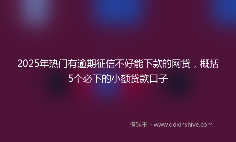 2025年热门有逾期征信不好能下款的网贷，概括5个必下的小额贷款口子