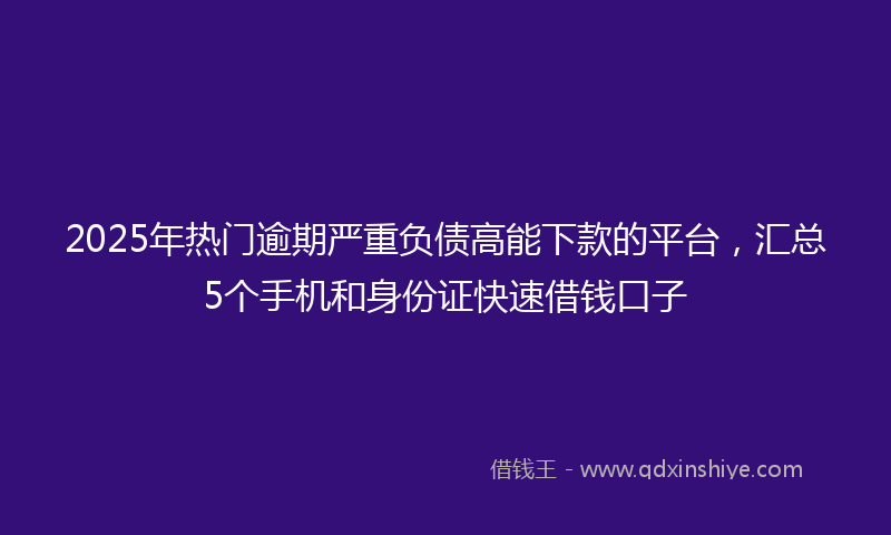 2025年热门逾期严重负债高能下款的平台，汇总5个手机和身份证快速借钱口子