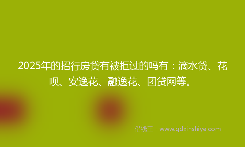 2025年的招行房贷有被拒过的吗有：滴水贷、花呗、安逸花、融逸花、团贷网等。