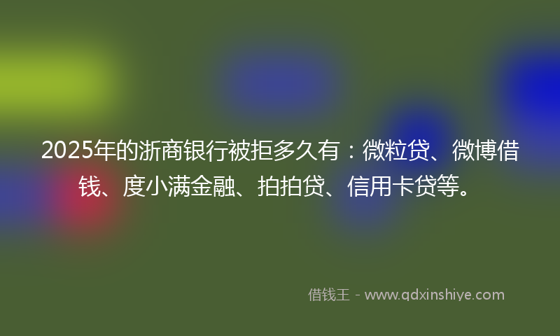 2025年的浙商银行被拒多久有：微粒贷、微博借钱、度小满金融、拍拍贷、信用卡贷等。