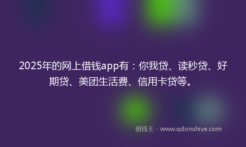 2025年的网上借钱app有：你我贷、读秒贷、好期贷、美团生活费、信用卡贷等。