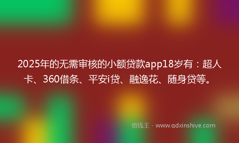 2025年的无需审核的小额贷款app18岁有：超人卡、360借条、平安i贷、融逸花、随身贷等。