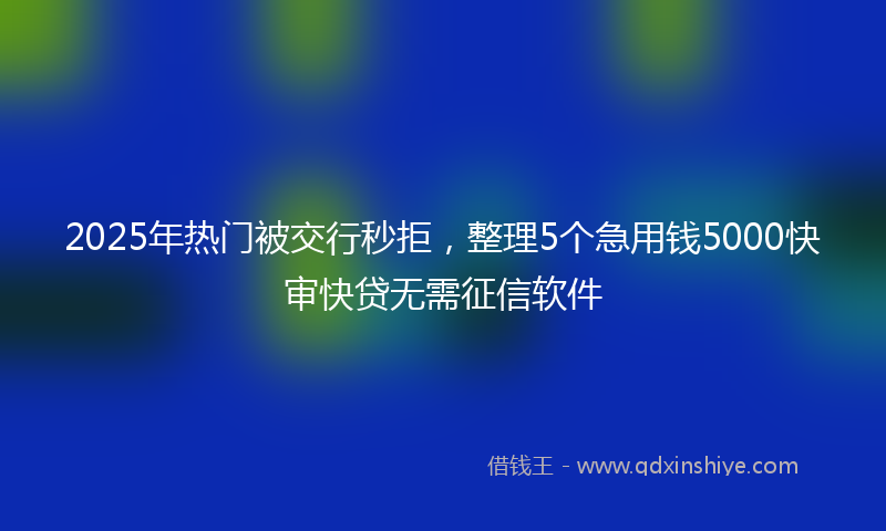 2025年热门被交行秒拒，整理5个急用钱5000快审快贷无需征信软件