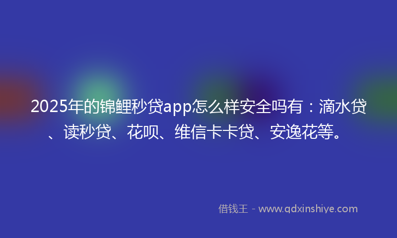 2025年的锦鲤秒贷app怎么样安全吗有：滴水贷、读秒贷、花呗、维信卡卡贷、安逸花等。