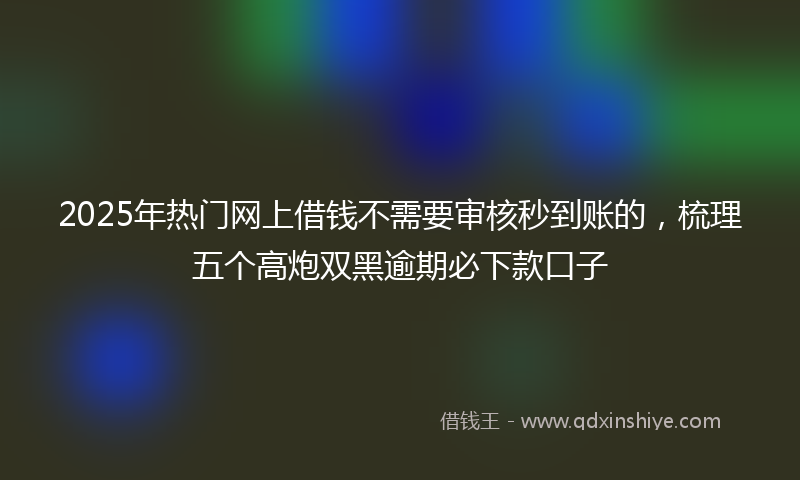 2025年热门网上借钱不需要审核秒到账的，梳理五个高炮双黑逾期必下款口子