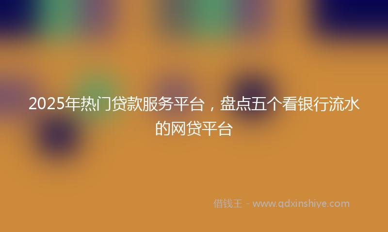 2025年热门贷款服务平台，盘点五个看银行流水的网贷平台