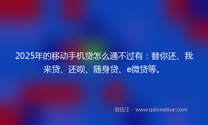 2025年的移动手机贷怎么通不过有：替你还、我来贷、还呗、随身贷、e微贷等。