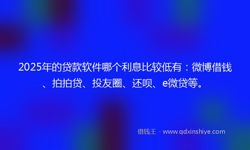2025年的贷款软件哪个利息比较低有：微博借钱、拍拍贷、投友圈、还呗、e微贷等。