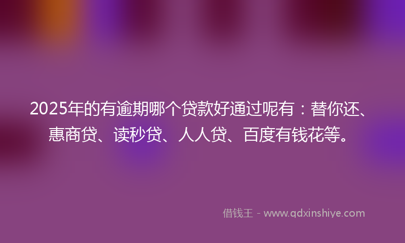 2025年的有逾期哪个贷款好通过呢有：替你还、惠商贷、读秒贷、人人贷、百度有钱花等。