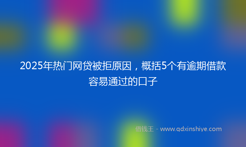 2025年热门网贷被拒原因，概括5个有逾期借款容易通过的口子