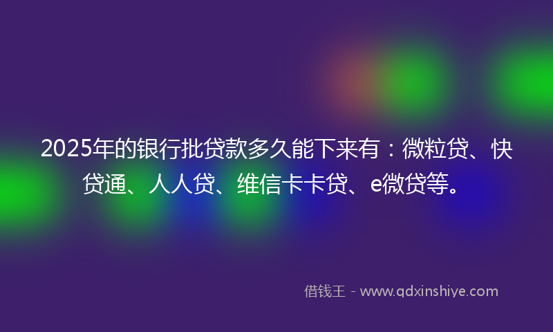 2025年的银行批贷款多久能下来有：微粒贷、快贷通、人人贷、维信卡卡贷、e微贷等。