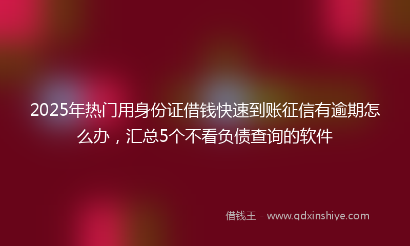 2025年热门用身份证借钱快速到账征信有逾期怎么办，汇总5个不看负债查询的软件