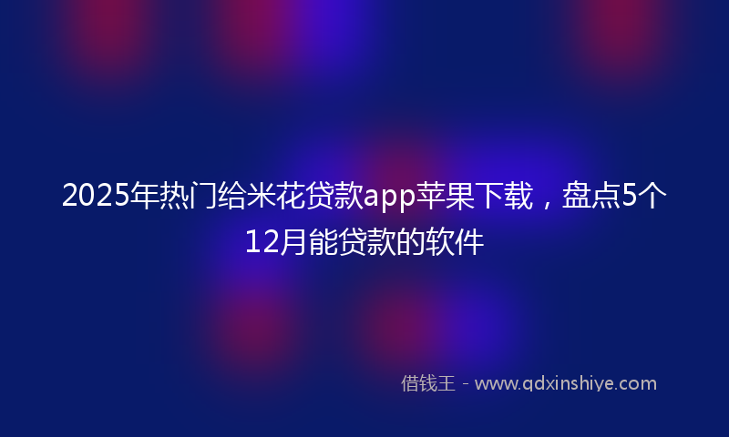 2025年热门给米花贷款app苹果下载，盘点5个12月能贷款的软件