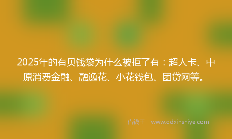 2025年的有贝钱袋为什么被拒了有：超人卡、中原消费金融、融逸花、小花钱包、团贷网等。