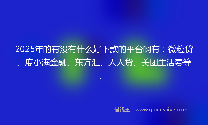 2025年的有没有什么好下款的平台啊有：微粒贷、度小满金融、东方汇、人人贷、美团生活费等。