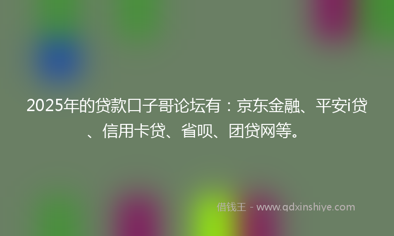 2025年的贷款口子哥论坛有：京东金融、平安i贷、信用卡贷、省呗、团贷网等。
