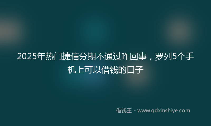 2025年热门捷信分期不通过咋回事，罗列5个手机上可以借钱的口子