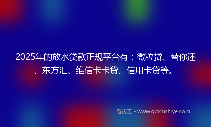 2025年的放水贷款正规平台有：微粒贷、替你还、东方汇、维信卡卡贷、信用卡贷等。