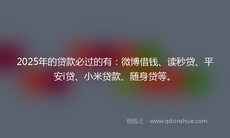 2025年的贷款必过的有：微博借钱、读秒贷、平安i贷、小米贷款、随身贷等。