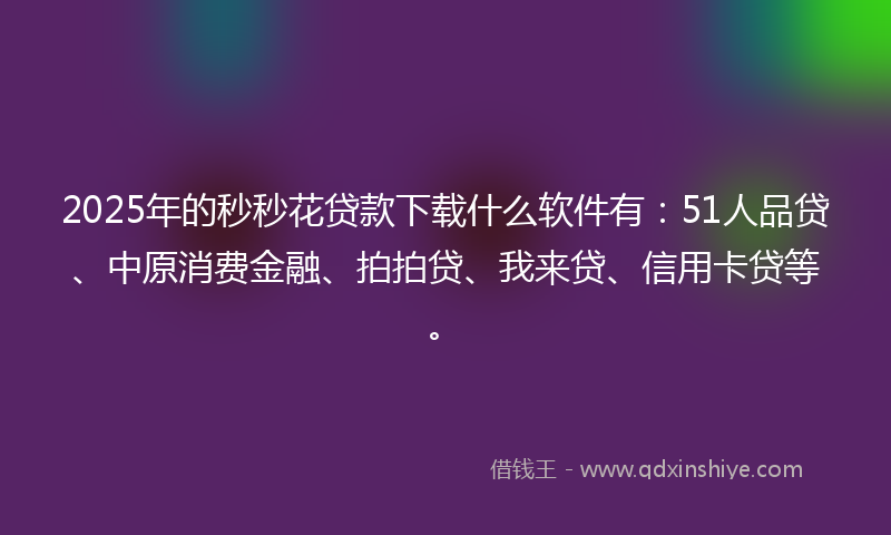 2025年的秒秒花贷款下载什么软件有：51人品贷、中原消费金融、拍拍贷、我来贷、信用卡贷等。