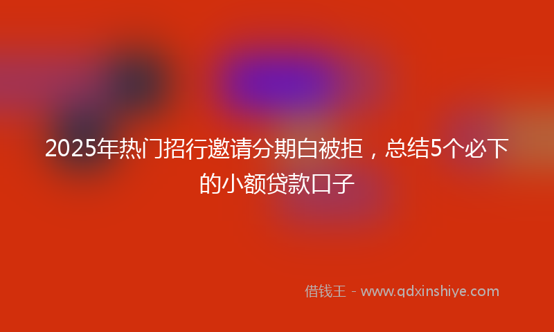 2025年热门招行邀请分期白被拒，总结5个必下的小额贷款口子