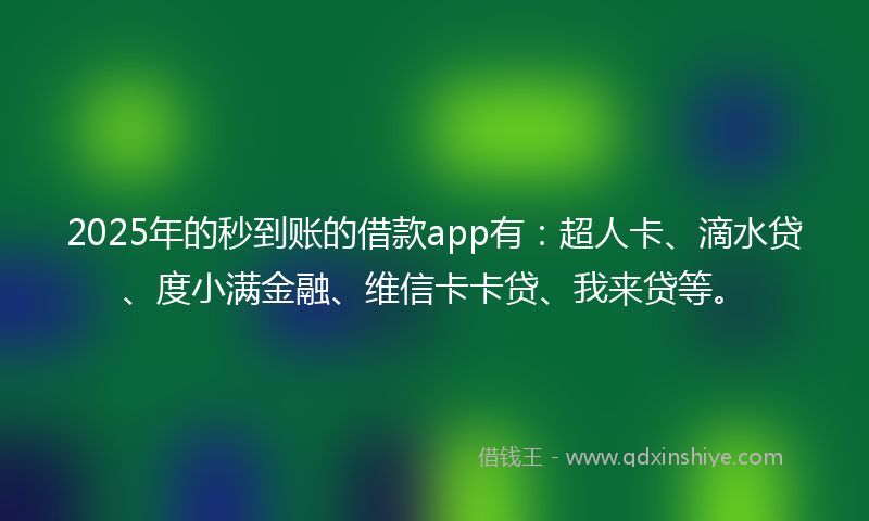 2025年的秒到账的借款app有：超人卡、滴水贷、度小满金融、维信卡卡贷、我来贷等。