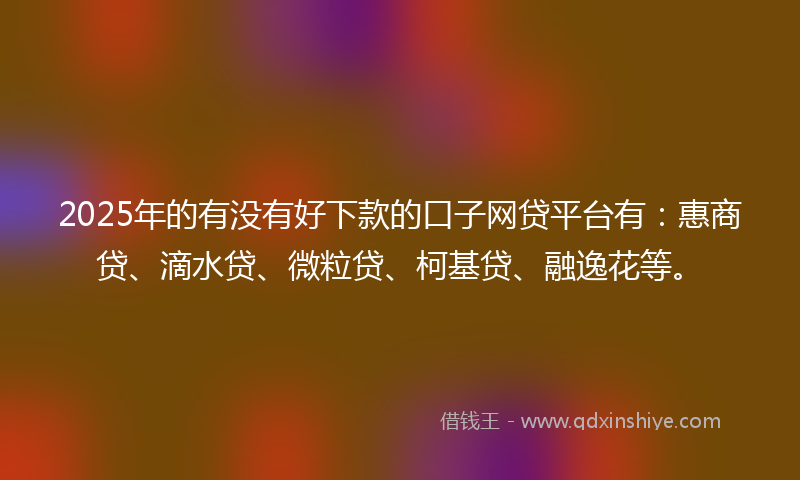 2025年的有没有好下款的口子网贷平台有：惠商贷、滴水贷、微粒贷、柯基贷、融逸花等。