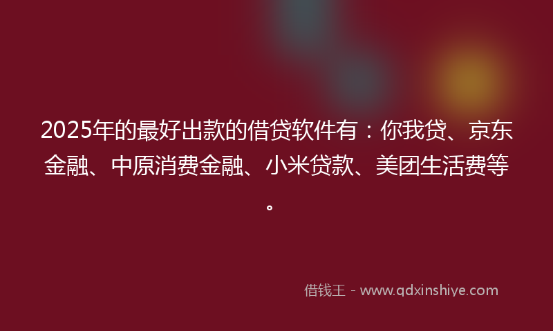 2025年的最好出款的借贷软件有：你我贷、京东金融、中原消费金融、小米贷款、美团生活费等。