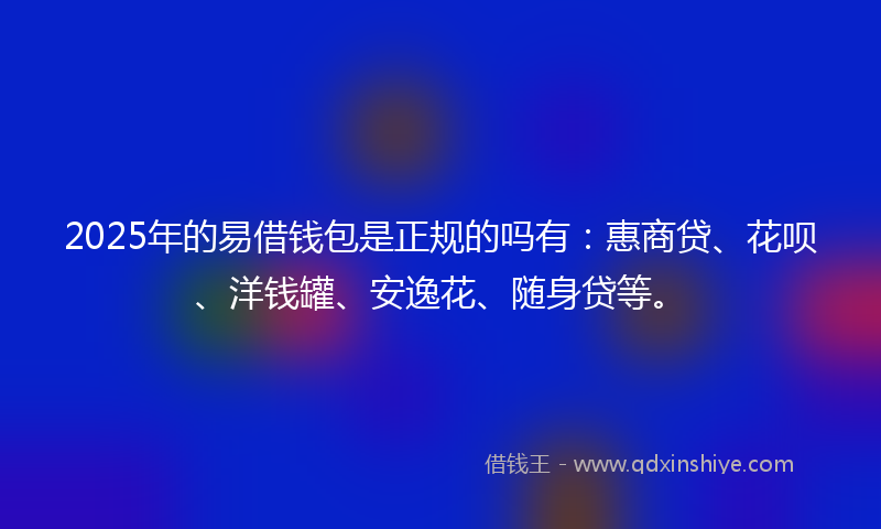 2025年的易借钱包是正规的吗有：惠商贷、花呗、洋钱罐、安逸花、随身贷等。