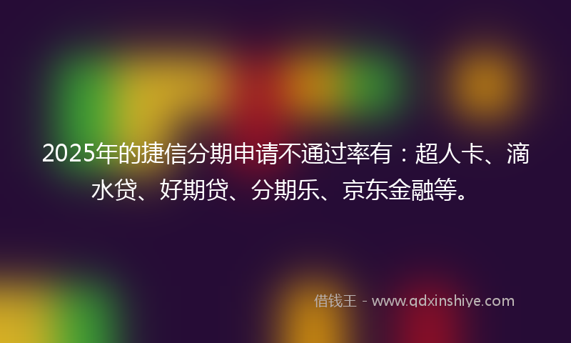 2025年的捷信分期申请不通过率有：超人卡、滴水贷、好期贷、分期乐、京东金融等。