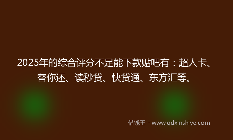 2025年的综合评分不足能下款贴吧有：超人卡、替你还、读秒贷、快贷通、东方汇等。