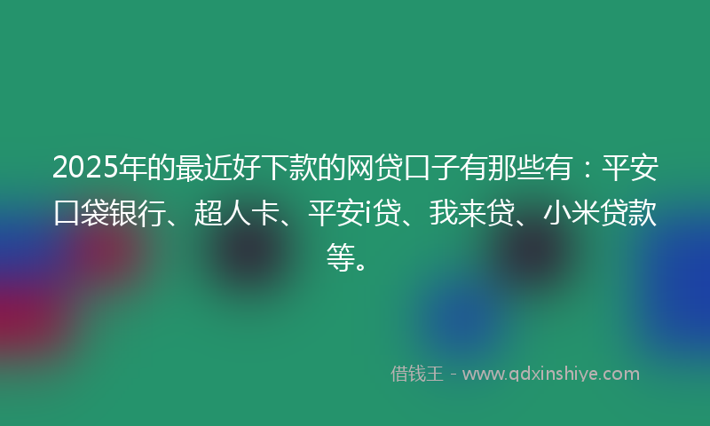 2025年的最近好下款的网贷口子有那些有：平安口袋银行、超人卡、平安i贷、我来贷、小米贷款等。
