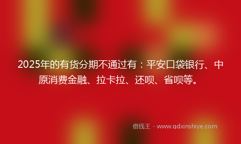 2025年的有货分期不通过有：平安口袋银行、中原消费金融、拉卡拉、还呗、省呗等。