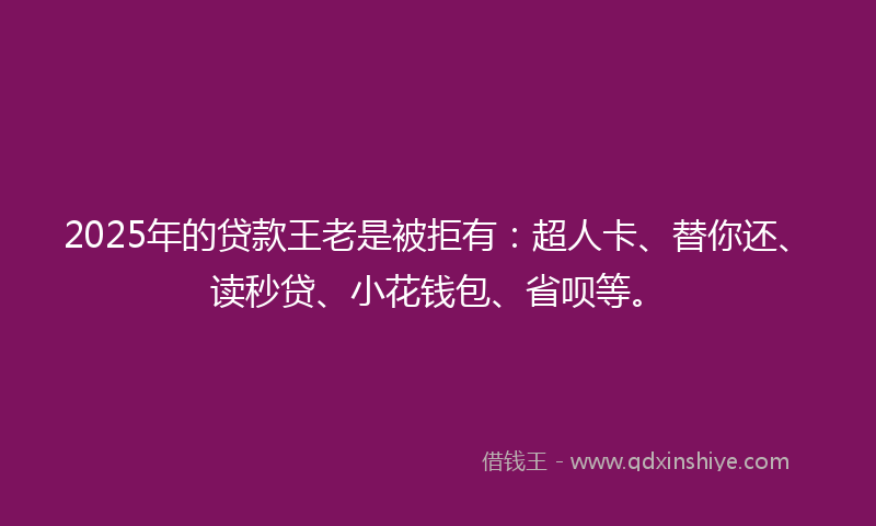 2025年的贷款王老是被拒有：超人卡、替你还、读秒贷、小花钱包、省呗等。
