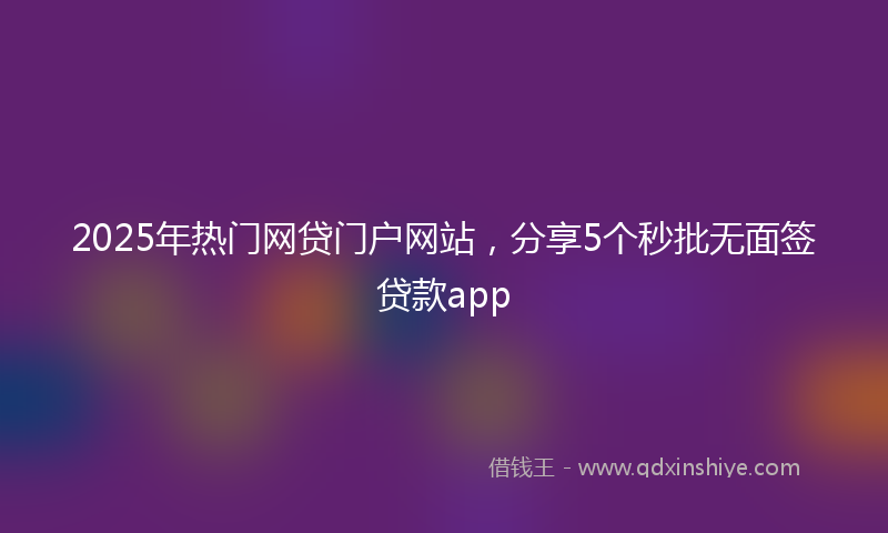 2025年热门网贷门户网站，分享5个秒批无面签贷款app