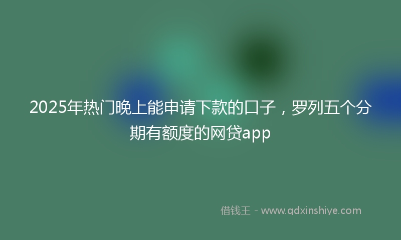 2025年热门晚上能申请下款的口子，罗列五个分期有额度的网贷app