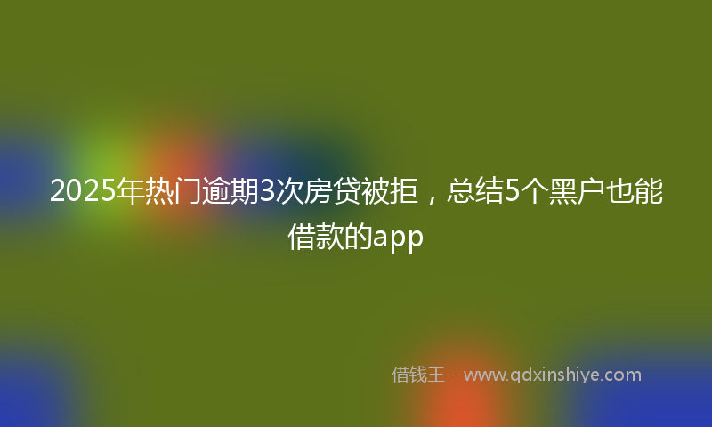 2025年热门逾期3次房贷被拒，总结5个黑户也能借款的app