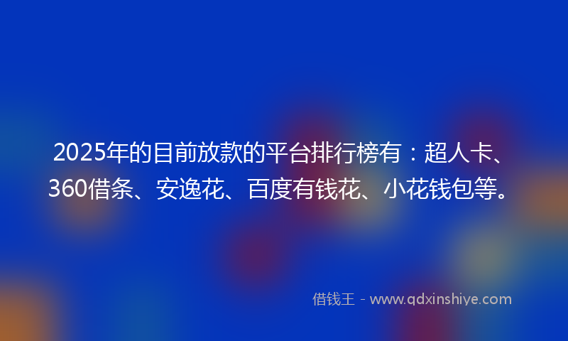2025年的目前放款的平台排行榜有：超人卡、360借条、安逸花、百度有钱花、小花钱包等。