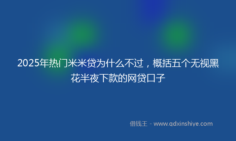 2025年热门米米贷为什么不过，概括五个无视黑花半夜下款的网贷口子