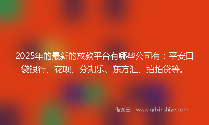 2025年的最新的放款平台有哪些公司有：平安口袋银行、花呗、分期乐、东方汇、拍拍贷等。