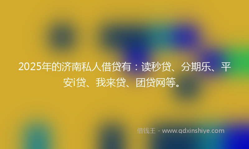 2025年的济南私人借贷有：读秒贷、分期乐、平安i贷、我来贷、团贷网等。