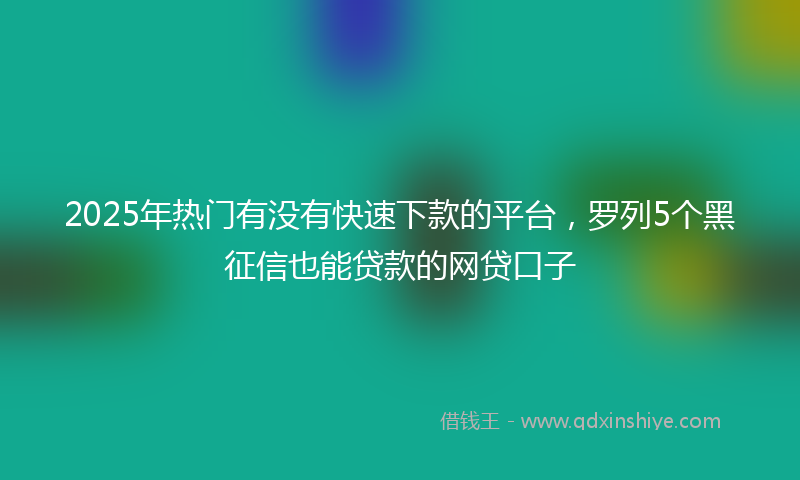 2025年热门有没有快速下款的平台，罗列5个黑征信也能贷款的网贷口子
