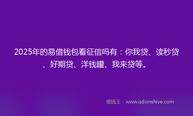 2025年的易借钱包看征信吗有：你我贷、读秒贷、好期贷、洋钱罐、我来贷等。