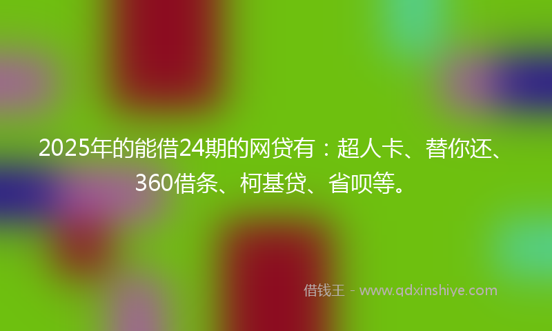 2025年的能借24期的网贷有：超人卡、替你还、360借条、柯基贷、省呗等。