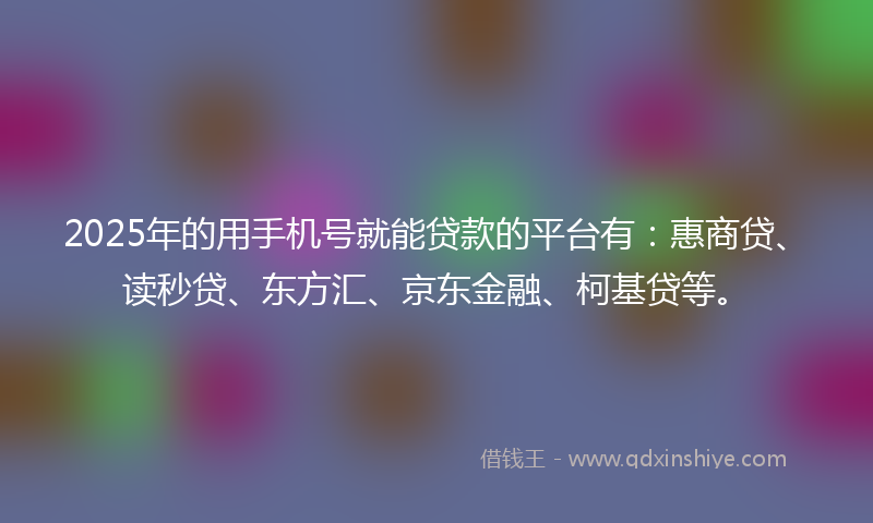 2025年的用手机号就能贷款的平台有：惠商贷、读秒贷、东方汇、京东金融、柯基贷等。