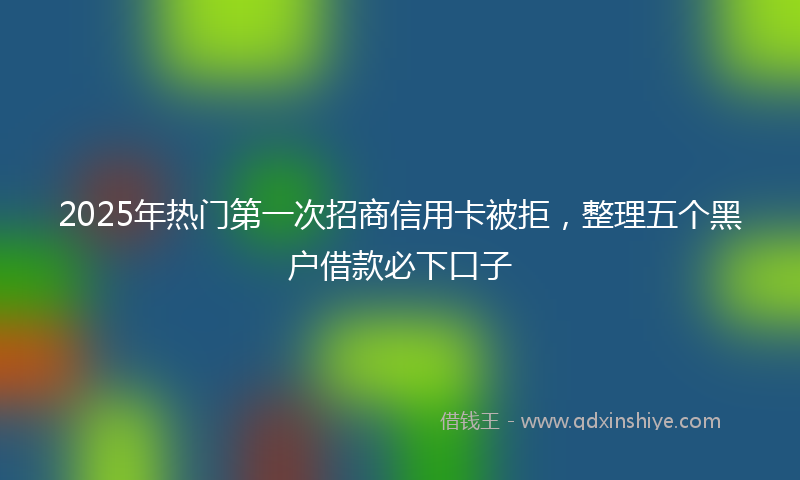 2025年热门第一次招商信用卡被拒，整理五个黑户借款必下口子