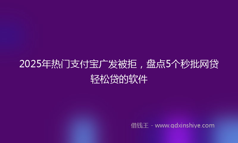 2025年热门支付宝广发被拒，盘点5个秒批网贷轻松贷的软件
