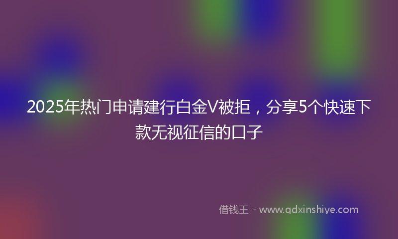 2025年热门申请建行白金V被拒，分享5个快速下款无视征信的口子