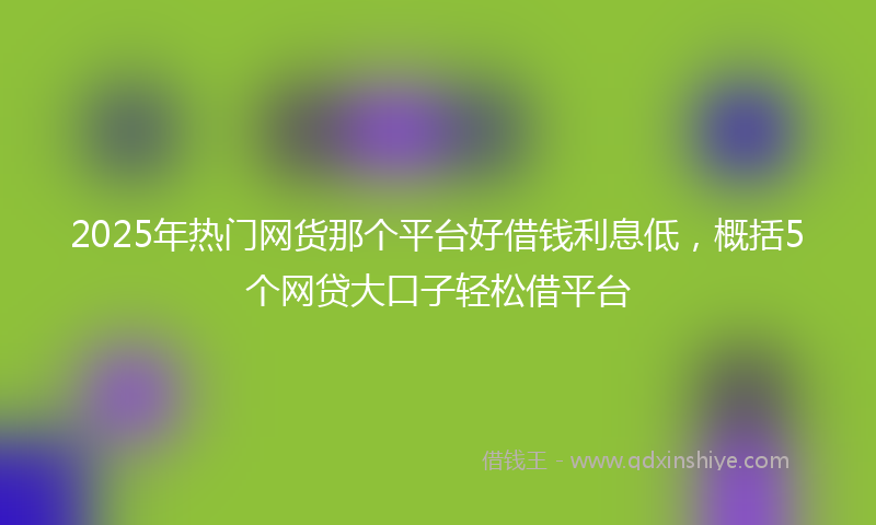 2025年热门网货那个平台好借钱利息低，概括5个网贷大口子轻松借平台