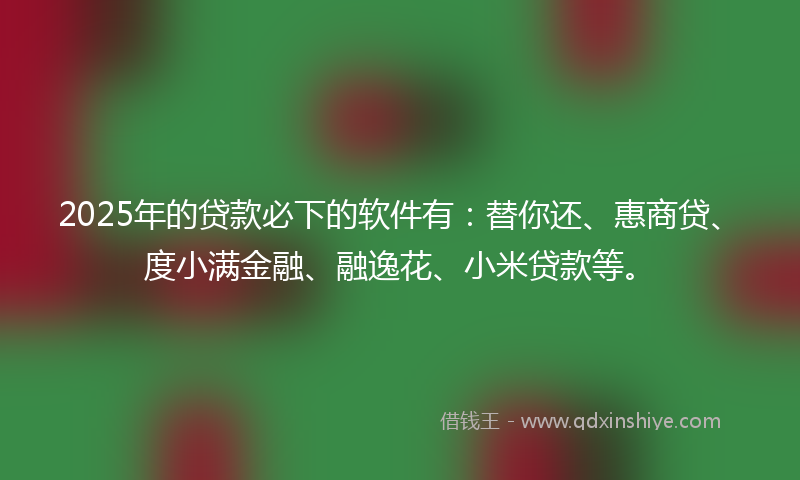 2025年的贷款必下的软件有：替你还、惠商贷、度小满金融、融逸花、小米贷款等。